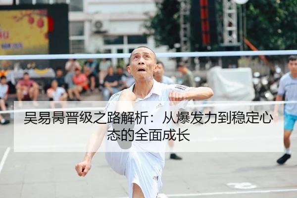 吴易昺晋级之路解析：从爆发力到稳定心态的全面成长