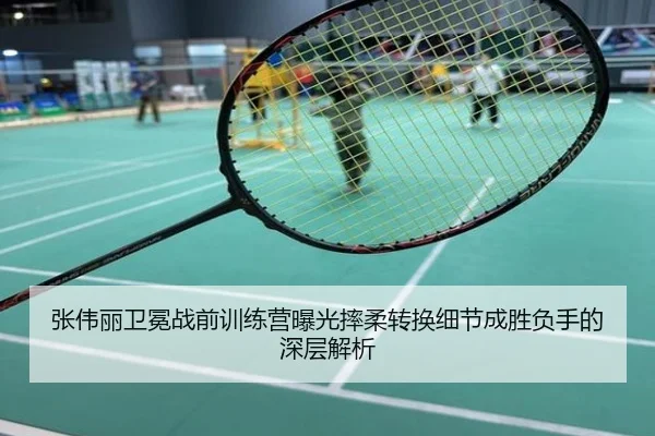 张伟丽卫冕战前训练营曝光摔柔转换细节成胜负手的深层解析