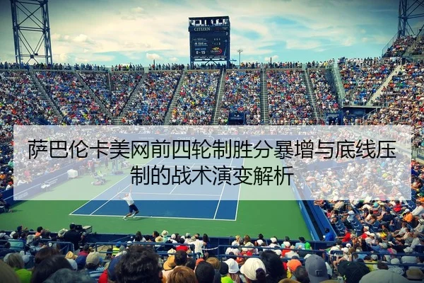 萨巴伦卡美网前四轮制胜分暴增与底线压制的战术演变解析