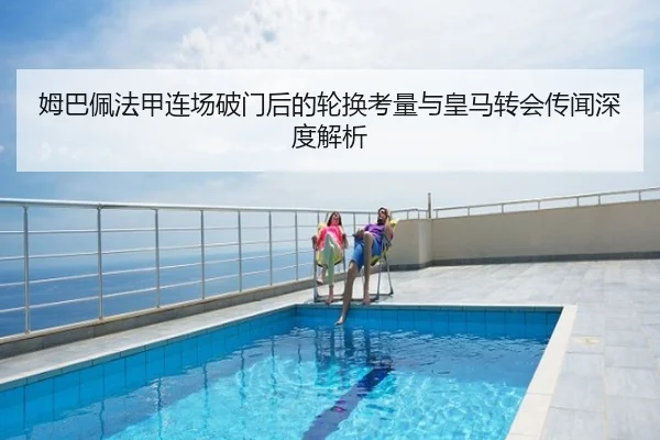 姆巴佩法甲连场破门后的轮换考量与皇马转会传闻深度解析